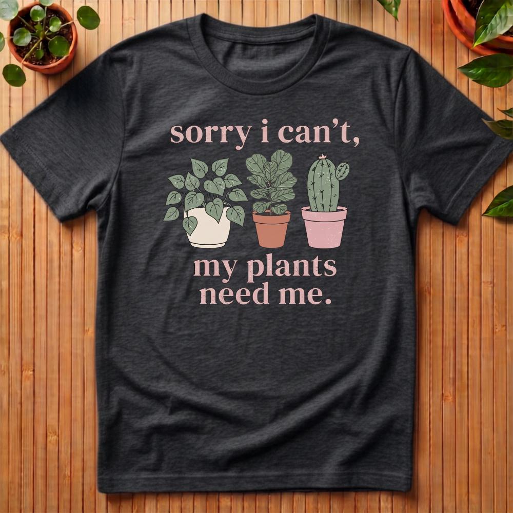 Sorry I Can't - My Plants Need Me T-Shirt